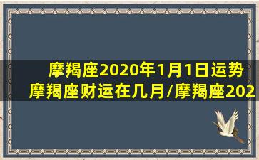 摩羯座2020年1月1日运势 摩羯座财运在几月/摩羯座2020年1月1日运势 摩羯座财运在几月-我的网站